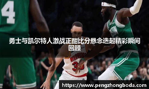 勇士与凯尔特人激战正酣比分悬念迭起精彩瞬间回顾